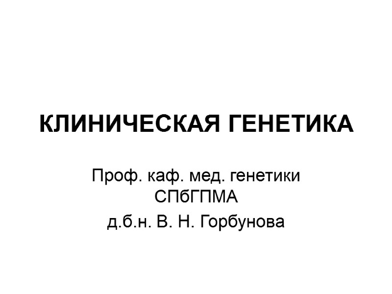 КЛИНИЧЕСКАЯ ГЕНЕТИКА  Проф. каф. мед. генетики СПбГПМА д.б.н. В. Н. Горбунова